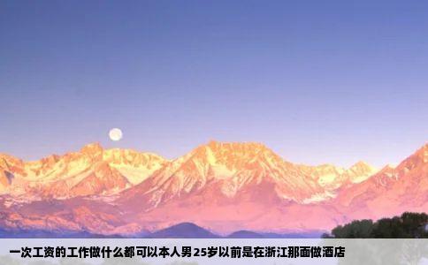 一次工资的工作做什么都可以本人男25岁以前是在浙江那面做酒店