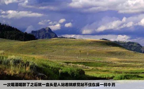 一次喝酒喝醉了之后就一直头晕人站着就感觉站不住在摇一样中药