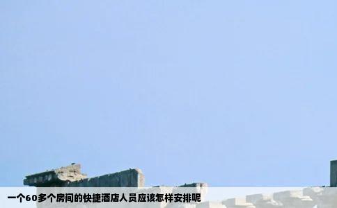 一个60多个房间的快捷酒店人员应该怎样安排呢