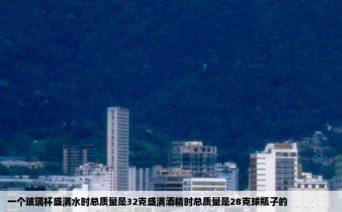 一个玻璃杯盛满水时总质量是32克盛满酒精时总质量是28克球瓶子的