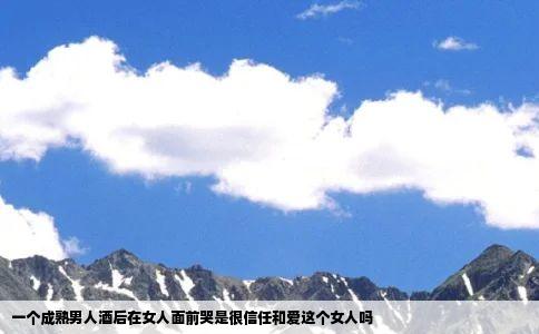 一个成熟男人酒后在女人面前哭是很信任和爱这个女人吗