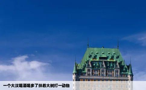 一个大汉喝酒喝多了扶着大树打一动物