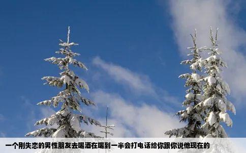 一个刚失恋的男性朋友去喝酒在喝到一半会打电话给你跟你说他现在的