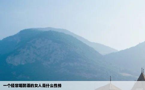 一个经常喝醉酒的女人是什么性格