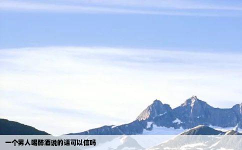 一个男人喝醉酒说的话可以信吗