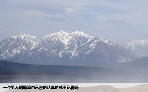 一个男人喝醉酒自己说的话真的就不记得吗