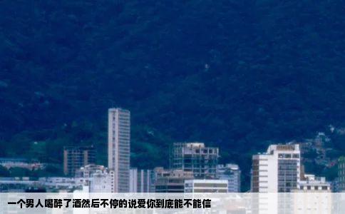 一个男人喝醉了酒然后不停的说爱你到底能不能信