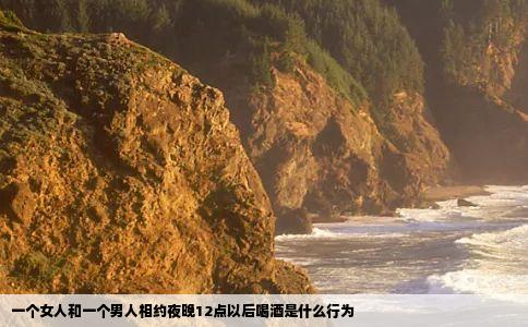 一个女人和一个男人相约夜晚12点以后喝酒是什么行为