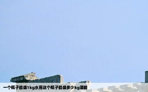 一个瓶子能盛1kg水用这个瓶子能盛多少kg酒精