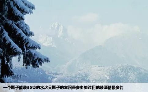 一个瓶子能装50克的水这只瓶子的容积是多少如过用他装酒精最多能