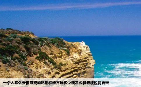 一个人怎么去夜店或酒吧那种地方玩多少钱怎么和老板说我要玩