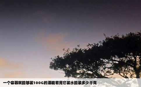 一个容器就能够装100G的酒精若用它装水能装多少千克