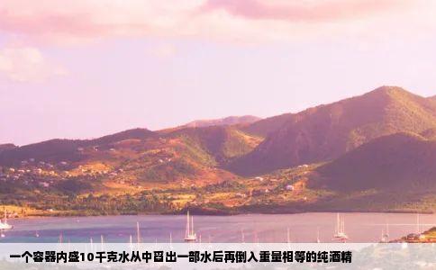 一个容器内盛10千克水从中舀出一部水后再倒入重量相等的纯酒精