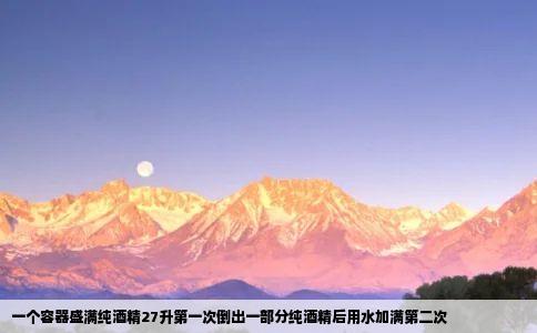 一个容器盛满纯酒精27升第一次倒出一部分纯酒精后用水加满第二次