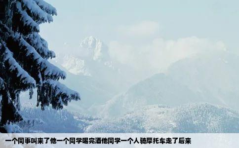 一个同事叫来了他一个同学喝完酒他同学一个人骑摩托车走了后来