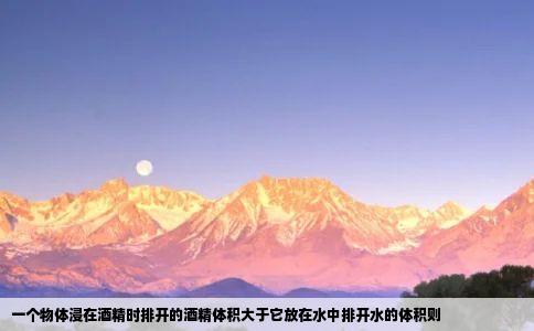 一个物体浸在酒精时排开的酒精体积大于它放在水中排开水的体积则