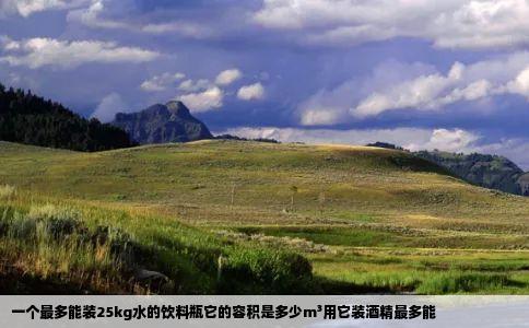 一个最多能装25kg水的饮料瓶它的容积是多少m³用它装酒精最多能