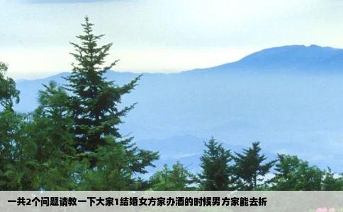 一共2个问题请教一下大家1结婚女方家办酒的时候男方家能去折