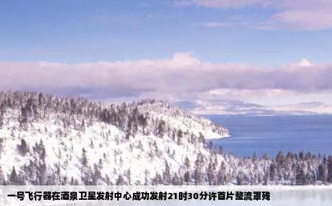 一号飞行器在酒泉卫星发射中心成功发射21时30分许首片整流罩残