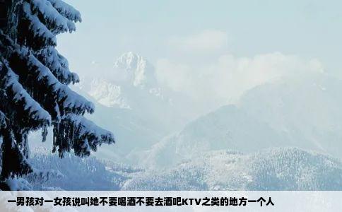 一男孩对一女孩说叫她不要喝酒不要去酒吧KTV之类的地方一个人