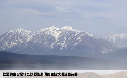 饮酒的主旨是什么饮酒陶渊明的主旨饮酒这首诗的