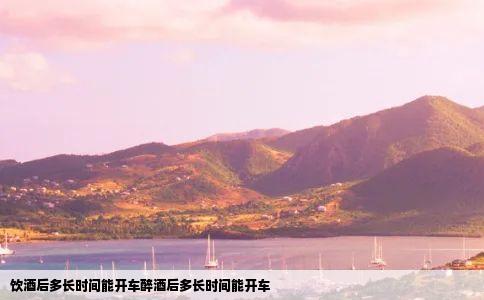 饮酒后多长时间能开车醉酒后多长时间能开车