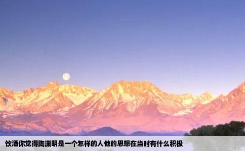 饮酒你觉得陶渊明是一个怎样的人他的思想在当时有什么积极