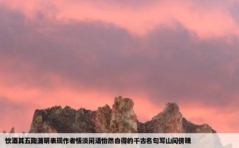 饮酒其五陶渊明表现作者恬淡闲适怡然自得的千古名句写山间傍晚