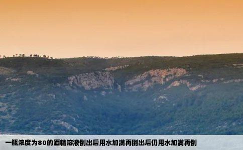 一瓶浓度为80的酒精溶液倒出后用水加满再倒出后仍用水加满再倒