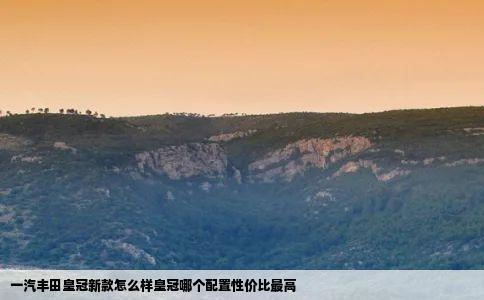 一汽丰田皇冠新款怎么样皇冠哪个配置性价比最高