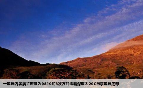 一容器内装满了密度为0810的3次方的酒精深度为20CM求容器底部