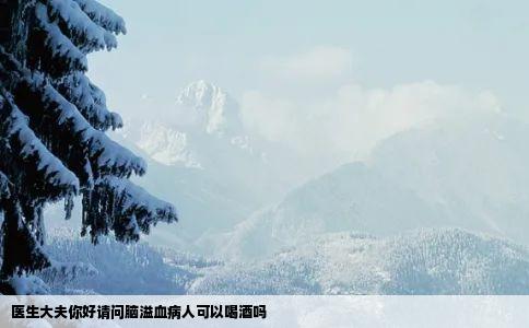 医生大夫你好请问脑溢血病人可以喝酒吗