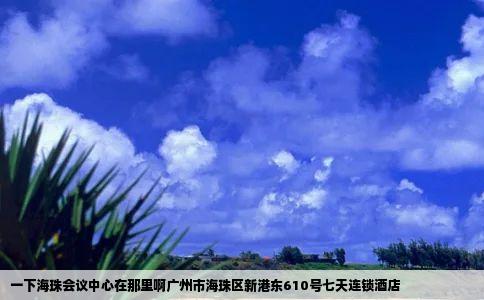 一下海珠会议中心在那里啊广州市海珠区新港东610号七天连锁酒店