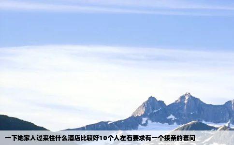 一下她家人过来住什么酒店比较好10个人左右要求有一个接亲的套间