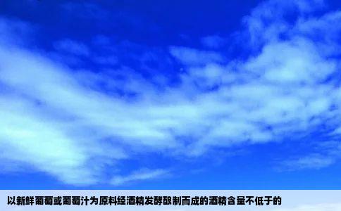 以新鲜葡萄或葡萄汁为原料经酒精发酵酿制而成的酒精含量不低于的