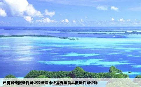 已有餐饮服务许可证经营酒水还需办理食品流通许可证吗