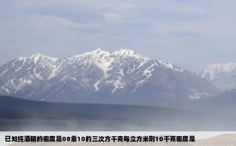 已知纯酒精的密度是08乘10的三次方千克每立方米则10千克密度是