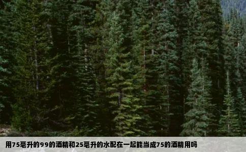 用75毫升的99的酒精和25毫升的水配在一起能当成75的酒精用吗