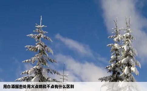 用白酒擦患处用火点燃和不点有什么区别