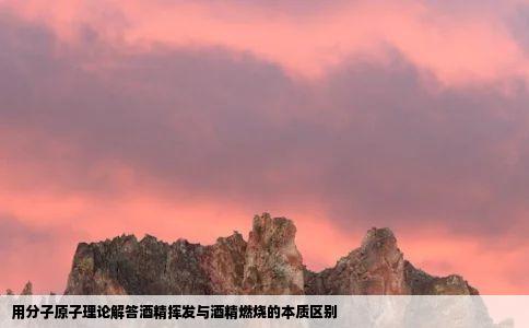 用分子原子理论解答酒精挥发与酒精燃烧的本质区别