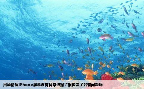 用酒精擦iPhone屏幕没有异常也擦了很多次了会有问题吗