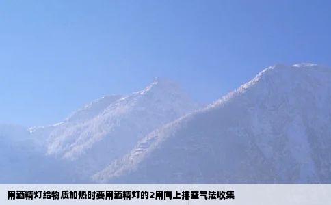 用酒精灯给物质加热时要用酒精灯的2用向上排空气法收集