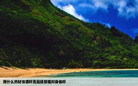 用什么药材泡酒好而且经常喝对身体好