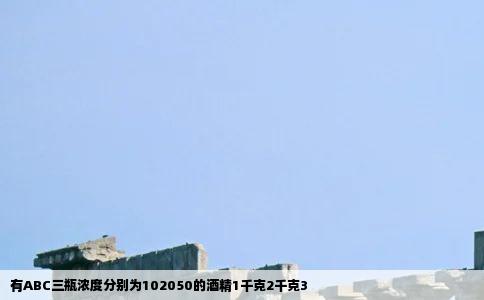 有ABC三瓶浓度分别为102050的酒精1千克2千克3