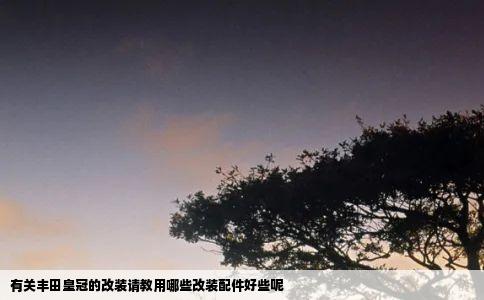 有关丰田皇冠的改装请教用哪些改装配件好些呢