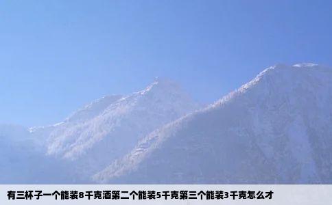有三杯子一个能装8千克酒第二个能装5千克第三个能装3千克怎么才