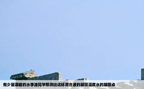 有少量酒精的水李涛同学想测出这杯混合液的凝固温度水的凝固点