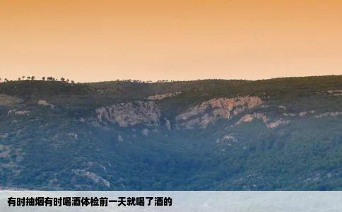 有时抽烟有时喝酒体检前一天就喝了酒的