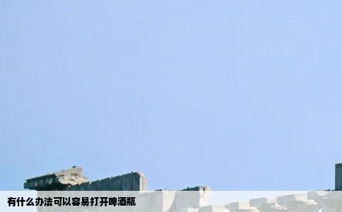 有什么办法可以容易打开啤酒瓶