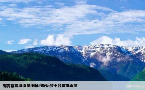 有胃病喝酒酒量小吗治好后会不会增加酒量